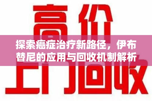 东莞探索癌症治疗新路径，伊布替尼的应用与回收机制解析