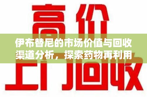 东莞伊布替尼的市场价值与回收渠道分析，探索药物再利用的新机遇