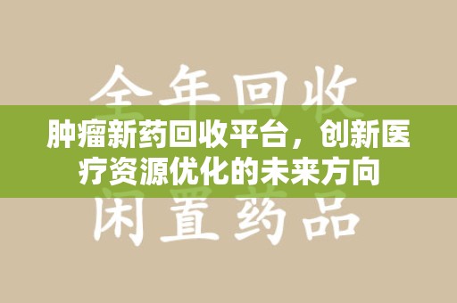 东莞肿瘤新药回收平台，创新医疗资源优化的未来方向