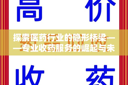 东莞探索医药行业的隐形桥梁——专业收药服务的崛起与未来