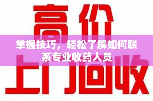 东莞掌握技巧，轻松了解如何联系专业收药人员