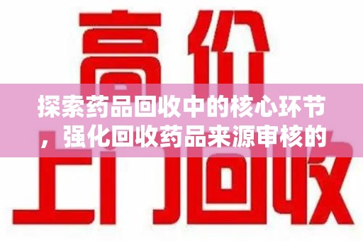 东莞探索药品回收中的核心环节，强化回收药品来源审核的重要性