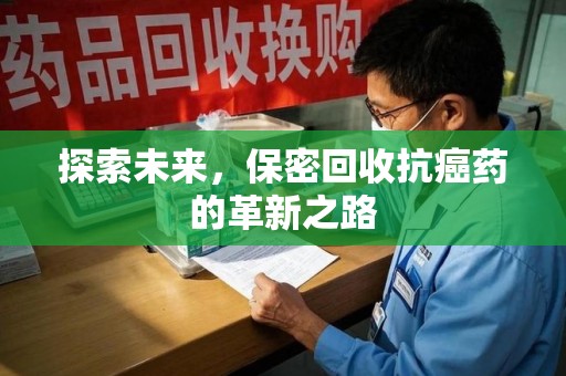 东莞探索未来，保密回收抗癌药的革新之路