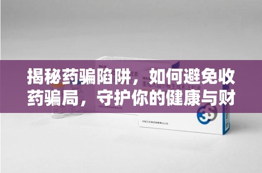 东莞揭秘药骗陷阱，如何避免收药骗局，守护你的健康与财富