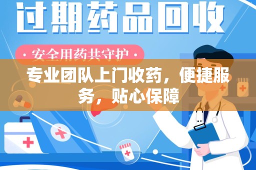 东莞专业团队上门收药，便捷服务，贴心保障