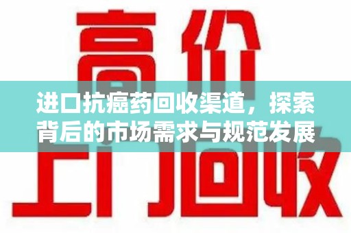 东莞进口抗癌药回收渠道，探索背后的市场需求与规范发展