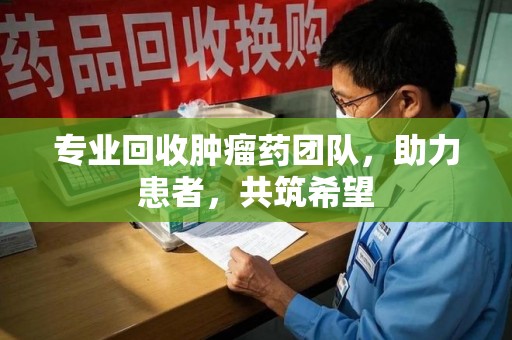 东莞专业回收肿瘤药团队，助力患者，共筑希望