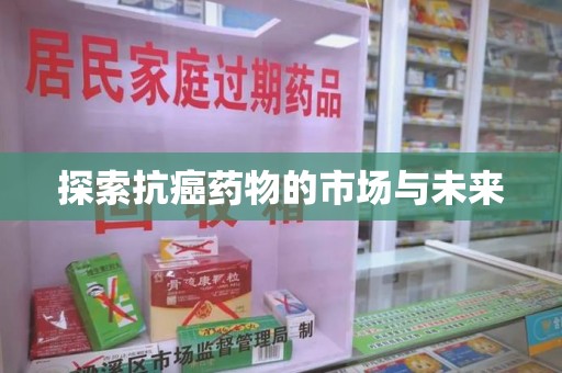 东莞探索抗癌药物的市场与未来