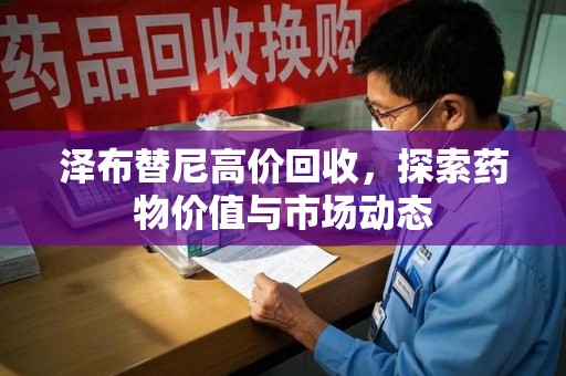 东莞泽布替尼高价回收，探索药物价值与市场动态