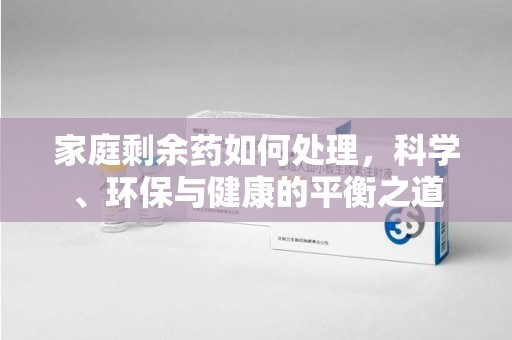 东莞家庭剩余药如何处理，科学、环保与健康的平衡之道
