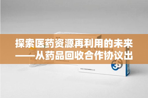 东莞探索医药资源再利用的未来——从药品回收合作协议出发