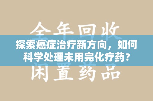东莞探索癌症治疗新方向，如何科学处理未用完化疗药？