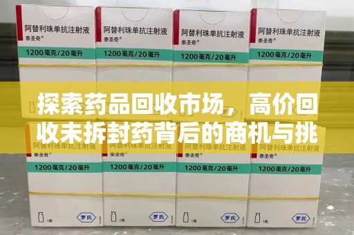 东莞探索药品回收市场，高价回收未拆封药背后的商机与挑战