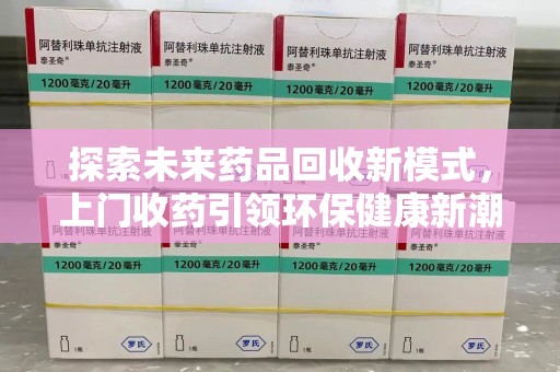 东莞探索未来药品回收新模式，上门收药引领环保健康新潮流
