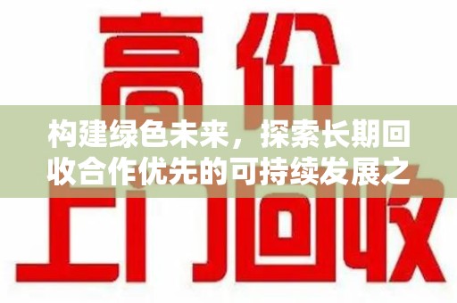 东莞构建绿色未来，探索长期回收合作优先的可持续发展之路