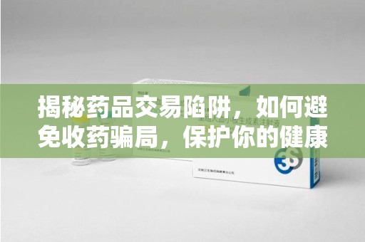 东莞揭秘药品交易陷阱，如何避免收药骗局，保护你的健康与钱包