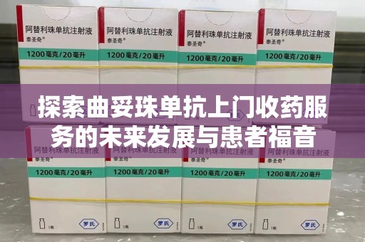 东莞探索曲妥珠单抗上门收药服务的未来发展与患者福音