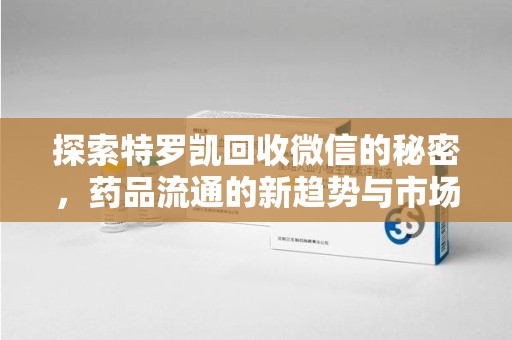 东莞探索特罗凯回收微信的秘密，药品流通的新趋势与市场洞察