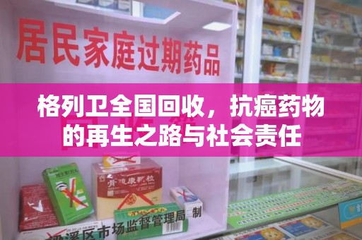 东莞格列卫全国回收，抗癌药物的再生之路与社会责任