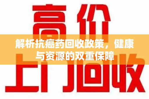 东莞解析抗癌药回收政策，健康与资源的双重保障