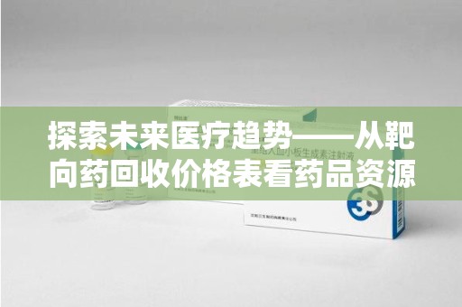 东莞探索未来医疗趋势——从靶向药回收价格表看药品资源再利用的潜力