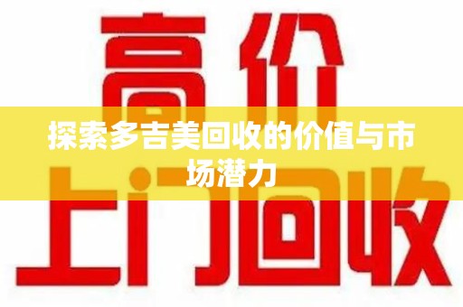 东莞探索多吉美回收的价值与市场潜力