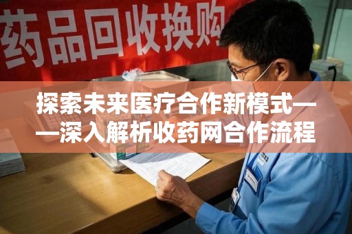 东莞探索未来医疗合作新模式——深入解析收药网合作流程