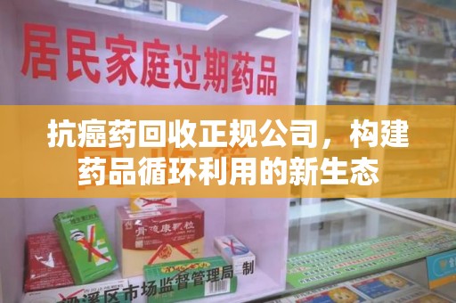东莞抗癌药回收正规公司，构建药品循环利用的新生态