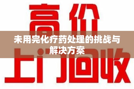东莞未用完化疗药处理的挑战与解决方案